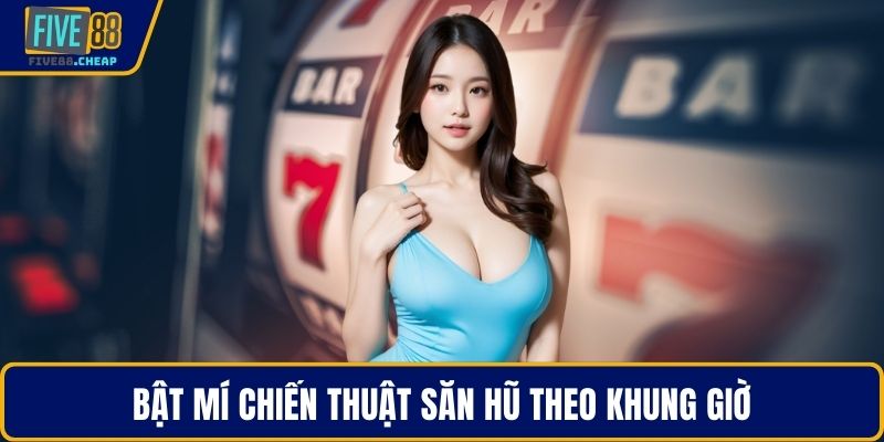 Bật mí chiến thuật săn hũ theo khung giờ