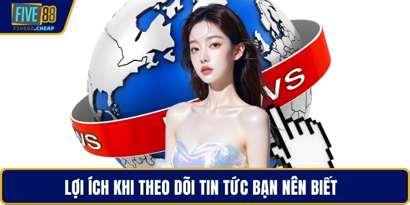 Lợi ích khi theo dõi tin tức bạn nên biết